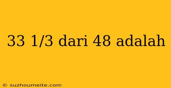 33 1/3 Dari 48 Adalah