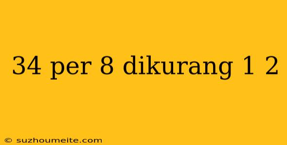 34 Per 8 Dikurang 1 2