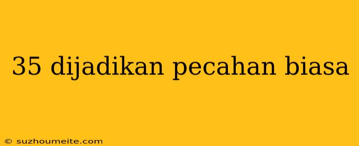 35 Dijadikan Pecahan Biasa