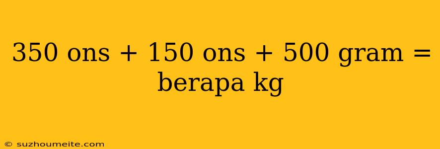 350 Ons + 150 Ons + 500 Gram = Berapa Kg