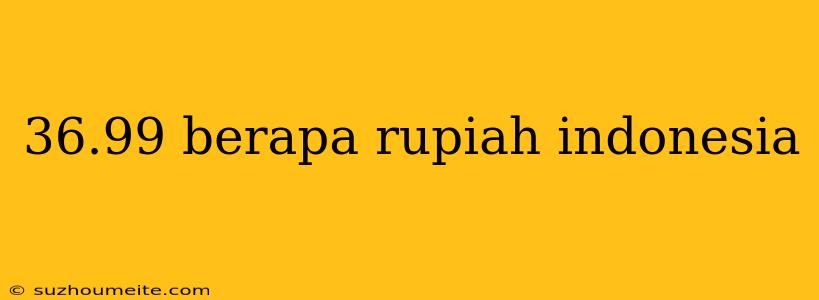 36.99 Berapa Rupiah Indonesia