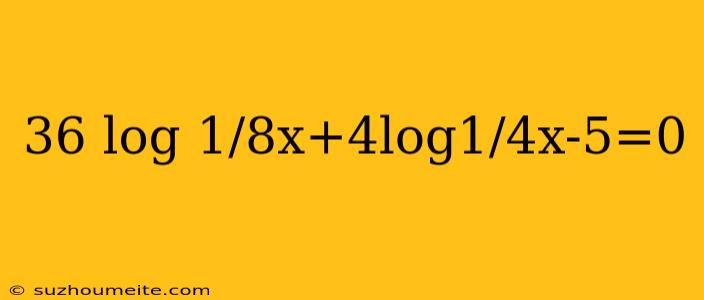 36 Log 1/8x+4log1/4x-5=0