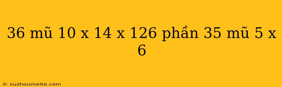 36 Mũ 10 X 14 X 126 Phần 35 Mũ 5 X 6