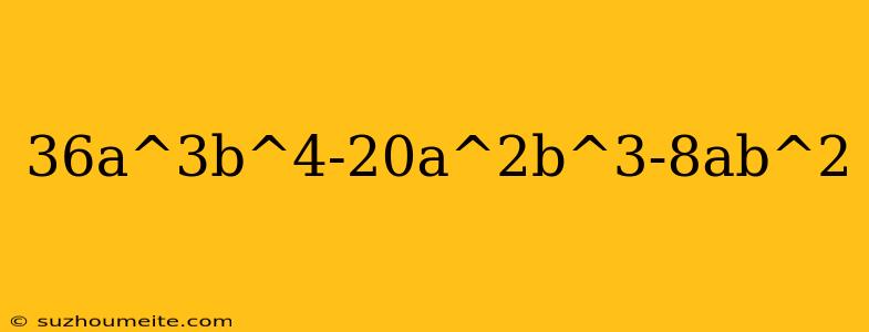 36a^3b^4-20a^2b^3-8ab^2