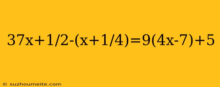 37x+1/2-(x+1/4)=9(4x-7)+5