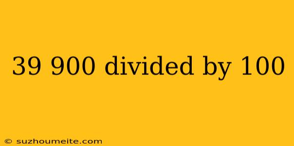 39 900 Divided By 100