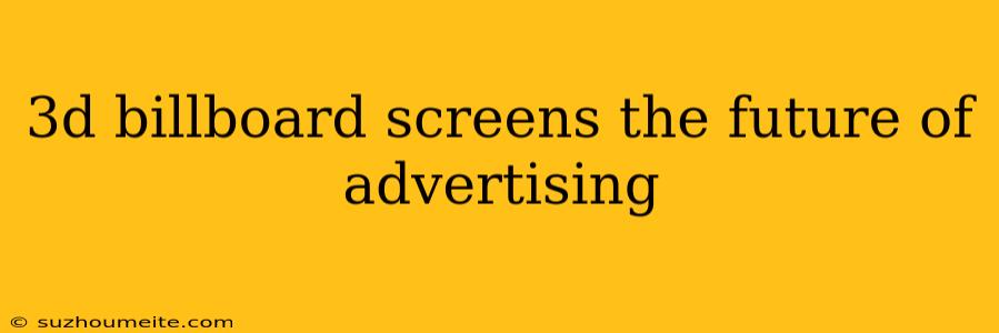 3d Billboard Screens The Future Of Advertising