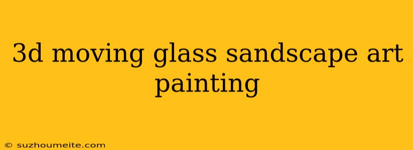 3d Moving Glass Sandscape Art Painting