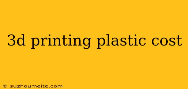 3d Printing Plastic Cost