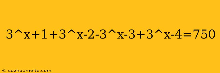 3^x+1+3^x-2-3^x-3+3^x-4=750