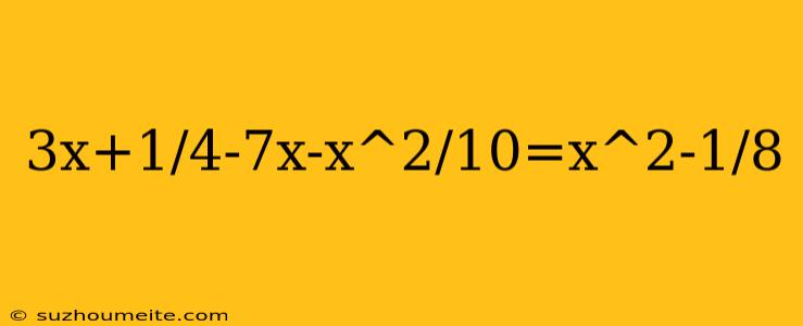 3x+1/4-7x-x^2/10=x^2-1/8