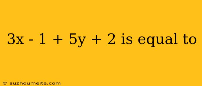 3x - 1 + 5y + 2 Is Equal To