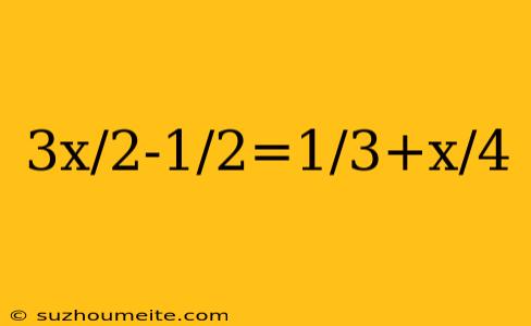 3x/2-1/2=1/3+x/4