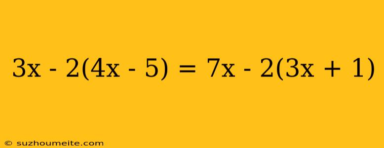 3x - 2(4x - 5) = 7x - 2(3x + 1)