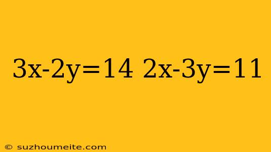 3x-2y=14 2x-3y=11