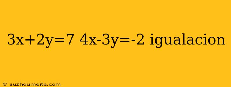 3x+2y=7 4x-3y=-2 Igualacion