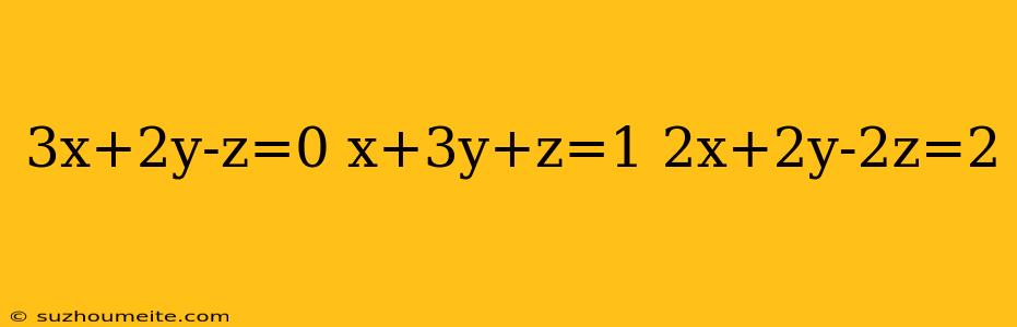 3x+2y-z=0 X+3y+z=1 2x+2y-2z=2