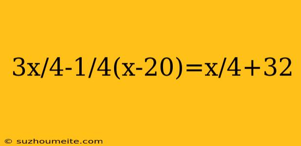 3x/4-1/4(x-20)=x/4+32