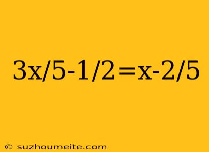 3x/5-1/2=x-2/5