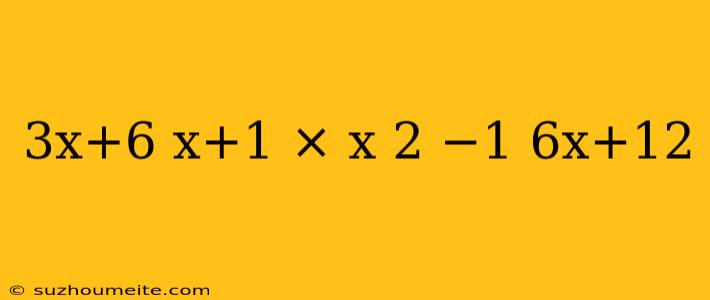 3x+6 X+1 × X 2 −1 6x+12