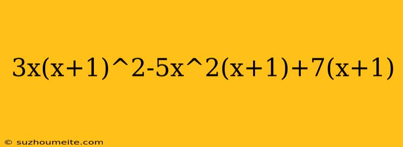 3x(x+1)^2-5x^2(x+1)+7(x+1)