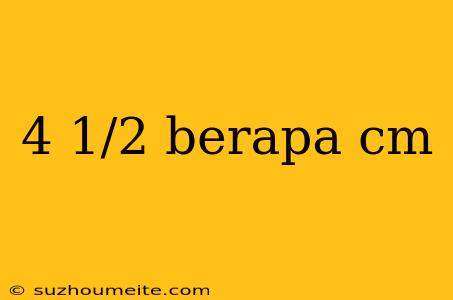 4 1/2 Berapa Cm