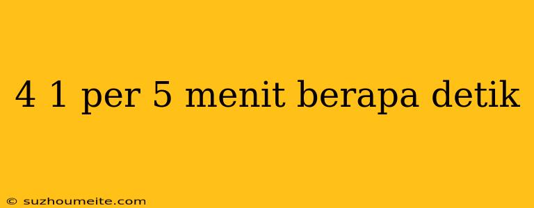 4 1 Per 5 Menit Berapa Detik