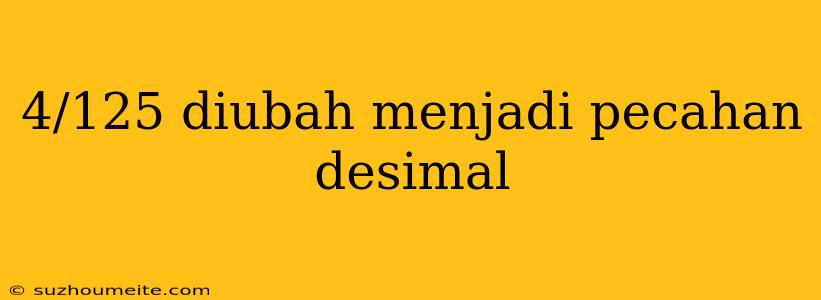 4/125 Diubah Menjadi Pecahan Desimal