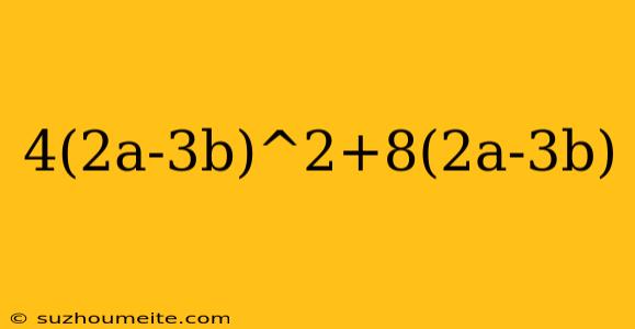 4(2a-3b)^2+8(2a-3b)