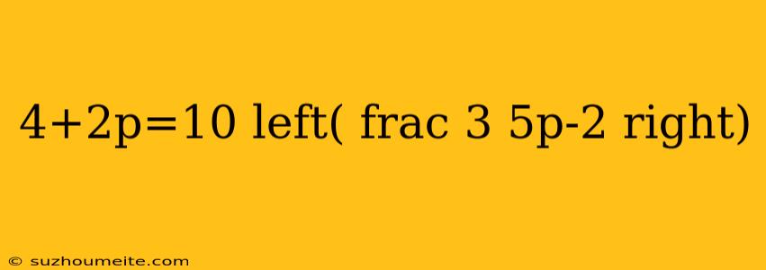 4+2p=10 Left( Frac 3 5p-2 Right)