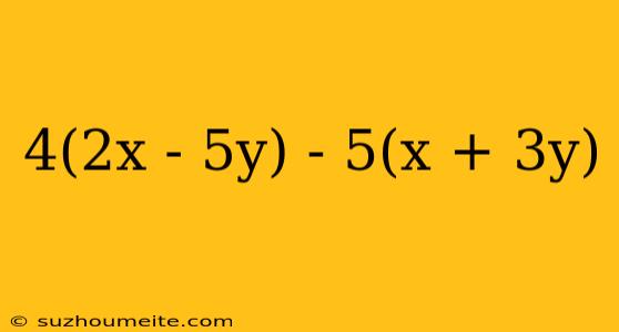 4(2x - 5y) - 5(x + 3y)