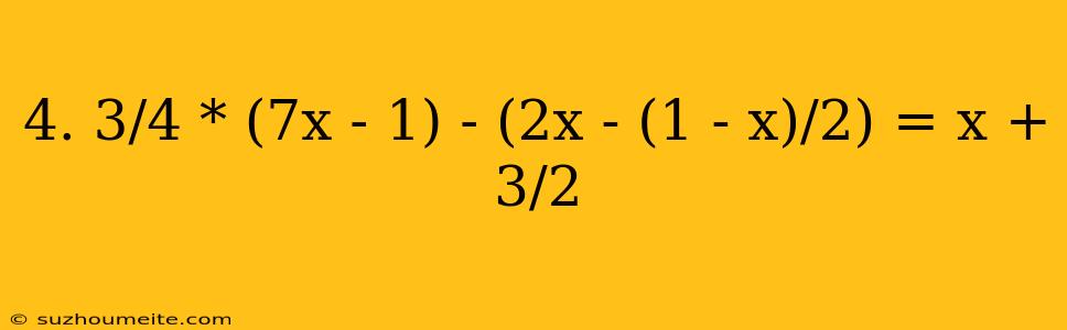 4. 3/4 * (7x - 1) - (2x - (1 - X)/2) = X + 3/2