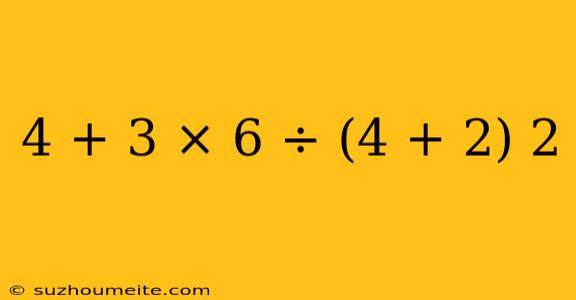 4 + 3 × 6 ÷ (4 + 2) 2