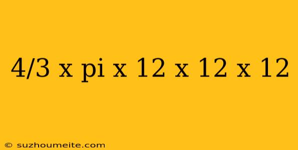 4/3 X Pi X 12 X 12 X 12