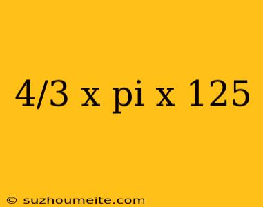 4/3 X Pi X 125