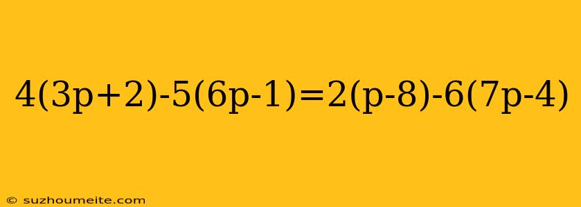 4(3p+2)-5(6p-1)=2(p-8)-6(7p-4)