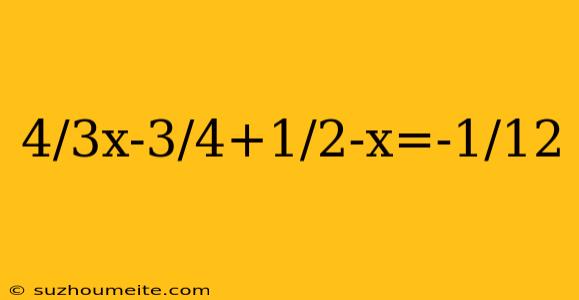 4/3x-3/4+1/2-x=-1/12