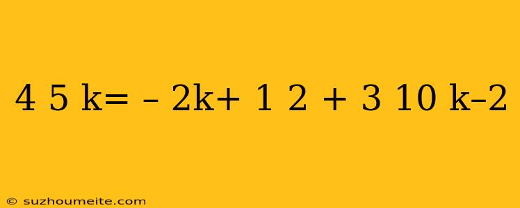 4 5 K= – 2k+ 1 2 + 3 10 K–2