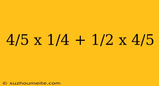 4/5 X 1/4 + 1/2 X 4/5