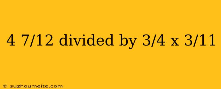 4 7/12 Divided By 3/4 X 3/11