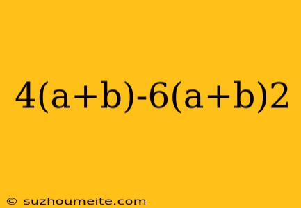 4(a+b)-6(a+b)2