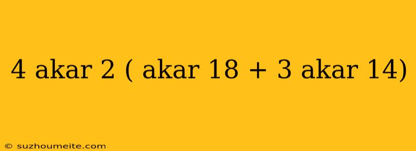 4 Akar 2 ( Akar 18 + 3 Akar 14)