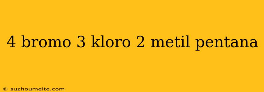 4 Bromo 3 Kloro 2 Metil Pentana