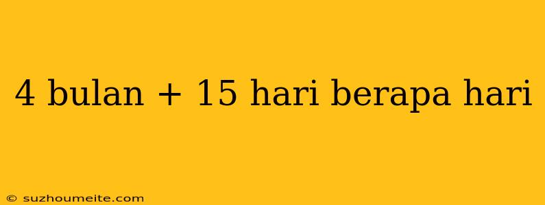 4 Bulan + 15 Hari Berapa Hari