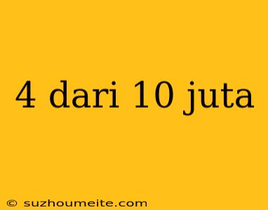 4 Dari 10 Juta