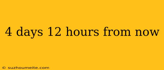 4 Days 12 Hours From Now