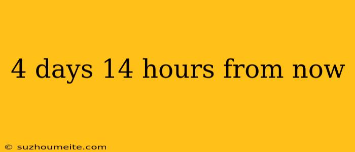 4 Days 14 Hours From Now