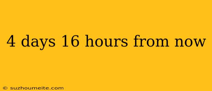 4 Days 16 Hours From Now