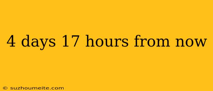 4 Days 17 Hours From Now