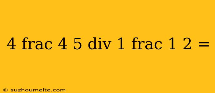 4 Frac 4 5 Div 1 Frac 1 2 =